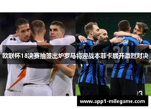 欧联杯18决赛抽签出炉罗马将迎战本菲卡展开激烈对决