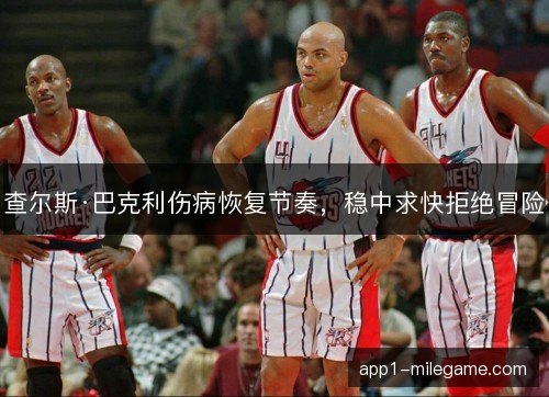 查尔斯·巴克利伤病恢复节奏，稳中求快拒绝冒险